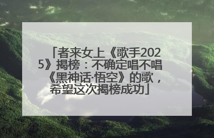 者来女上《歌手2025》揭榜：不确定唱不唱《黑神话·悟空》的歌，希望这次揭榜成功