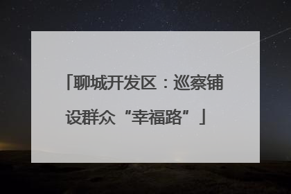 聊城开发区：巡察铺设群众“幸福路”