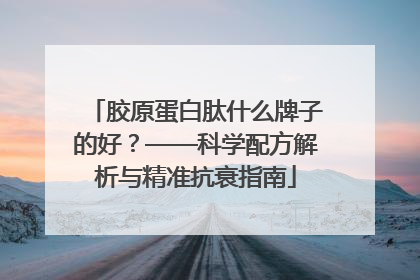 胶原蛋白肽什么牌子的好？——科学配方解析与精准抗衰指南