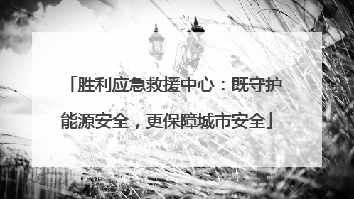 胜利应急救援中心：既守护能源安全，更保障城市安全