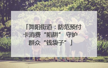 舞阳街道：防范预付卡消费“陷阱” 守护群众“钱袋子”