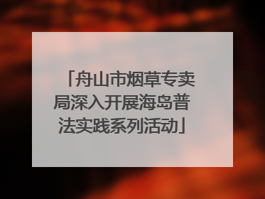 舟山市烟草专卖局深入开展海岛普法实践系列活动