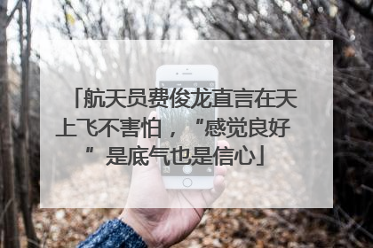 航天员费俊龙直言在天上飞不害怕，“感觉良好”是底气也是信心