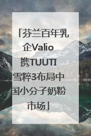 芬兰百年乳企Valio携TUUTI雪粹3布局中国小分子奶粉市场