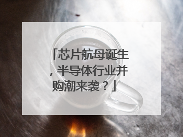 芯片航母诞生，半导体行业并购潮来袭？