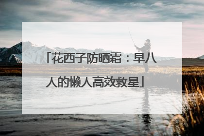 花西子防晒霜：早八人的懒人高效救星