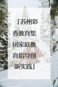 苏州彩香教育集团家庭教育指导创新实践