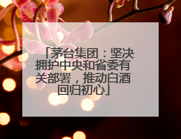 茅台集团：坚决拥护中央和省委有关部署，推动白酒回归初心