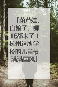葫芦娃、白娘子、哪吒都来了！杭州这所学校的儿童节满满国风