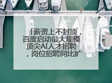 薪资上不封顶，百度启动最大规模顶尖AI人才招聘，岗位招聘同比扩大60%