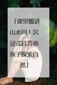 课堂搬进山水间！沉浸式科普助孩子探索自然