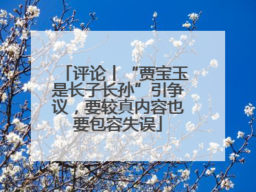 评论丨“贾宝玉是长子长孙”引争议，要较真内容也要包容失误