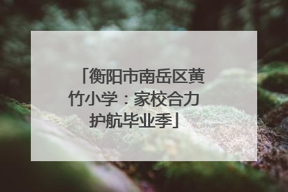 衡阳市南岳区黄竹小学：家校合力护航毕业季