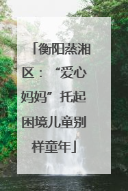 衡阳蒸湘区：“爱心妈妈”托起困境儿童别样童年