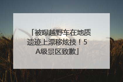 被曝越野车在地质遗迹上漂移炫技！5A级景区致歉