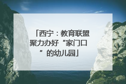 西宁：教育联盟聚力办好“家门口”的幼儿园