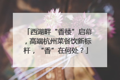 西湖畔“香楼”启幕，高端杭州菜餐饮新标杆，“香”在何处？