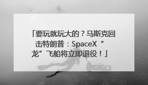要玩就玩大的？马斯克回击特朗普：SpaceX“龙”飞船将立即退役！