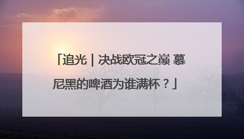 追光｜决战欧冠之巅 慕尼黑的啤酒为谁满杯？