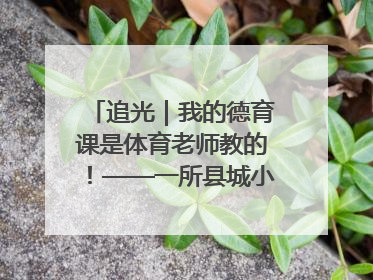 追光｜我的德育课是体育老师教的！——一所县城小学的思政课改革