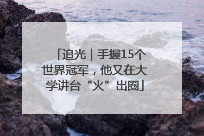 追光｜手握15个世界冠军，他又在大学讲台“火”出圈