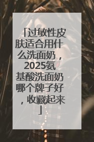过敏性皮肤适合用什么洗面奶，2025氨基酸洗面奶哪个牌子好，收藏起来