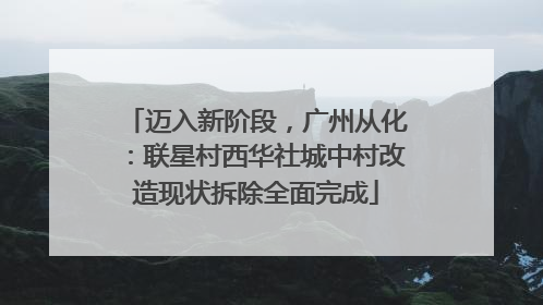 迈入新阶段，广州从化：联星村西华社城中村改造现状拆除全面完成