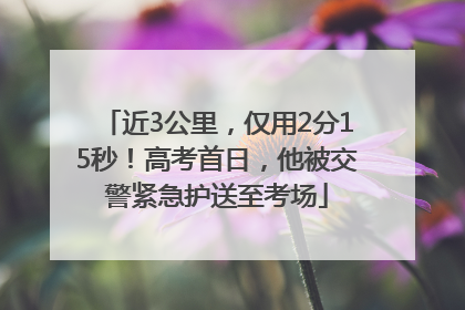近3公里，仅用2分15秒！高考首日，他被交警紧急护送至考场