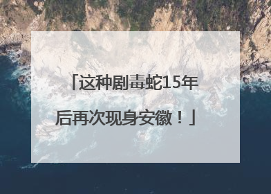 这种剧毒蛇15年后再次现身安徽！
