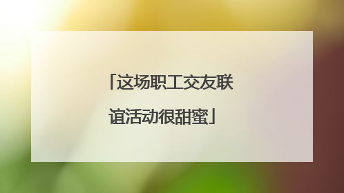 这场职工交友联谊活动很甜蜜