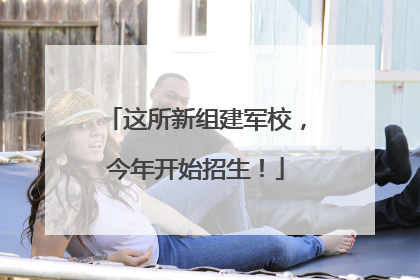 这所新组建军校，今年开始招生！