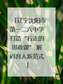 辽宁沈阳市第一二六中学打造“行走的思政课” 解码育人新范式