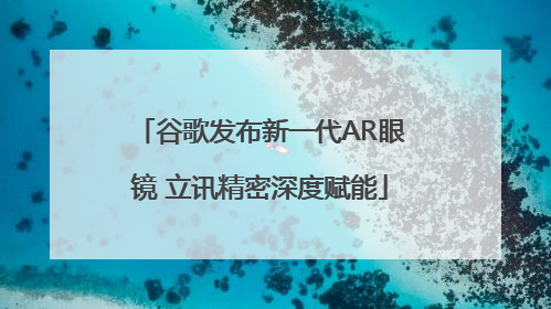 谷歌发布新一代AR眼镜 立讯精密深度赋能