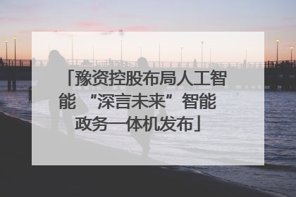 豫资控股布局人工智能 “深言未来”智能政务一体机发布