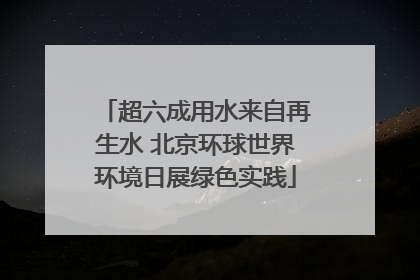 超六成用水来自再生水 北京环球世界环境日展绿色实践