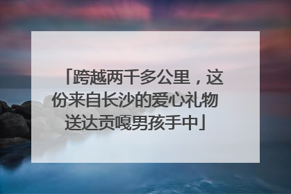 跨越两千多公里，这份来自长沙的爱心礼物送达贡嘎男孩手中