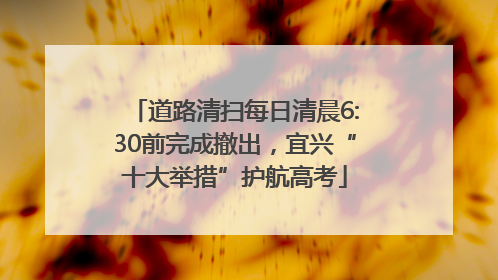 道路清扫每日清晨6:30前完成撤出，宜兴“十大举措”护航高考