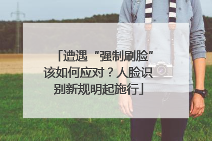 遭遇“强制刷脸”该如何应对？人脸识别新规明起施行