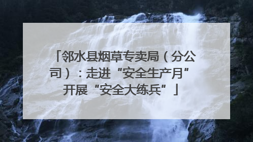 邻水县烟草专卖局（分公司）：走进“安全生产月” 开展“安全大练兵”