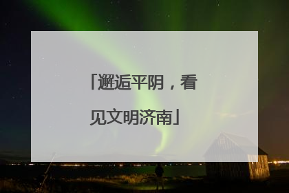 邂逅平阴，看见文明济南