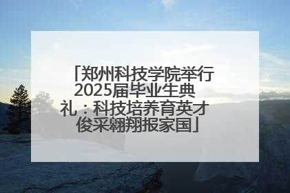 郑州科技学院举行2025届毕业生典礼：科技培养育英才 俊采翱翔报家国