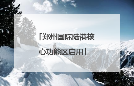 郑州国际陆港核心功能区启用