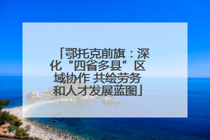 鄂托克前旗：深化“四省多县”区域协作 共绘劳务和人才发展蓝图