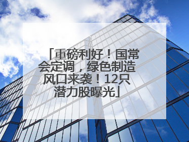 重磅利好！国常会定调，绿色制造风口来袭！12只潜力股曝光