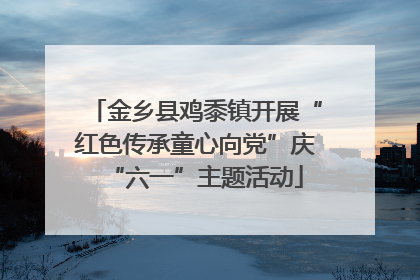 金乡县鸡黍镇开展“红色传承童心向党”庆“六一”主题活动