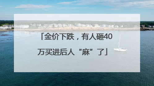 金价下跌，有人砸40万买进后人“麻”了