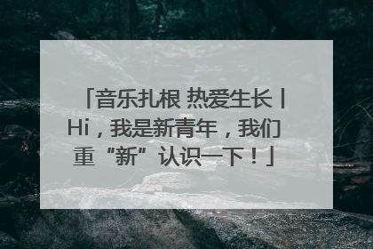 音乐扎根 热爱生长丨Hi，我是新青年，我们重“新”认识一下！
