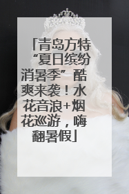 青岛方特“夏日缤纷消暑季”酷爽来袭！水花音浪+烟花巡游，嗨翻暑假
