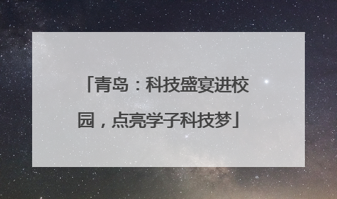 青岛：科技盛宴进校园，点亮学子科技梦