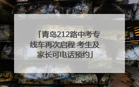青岛212路中考专线车再次启程 考生及家长可电话预约